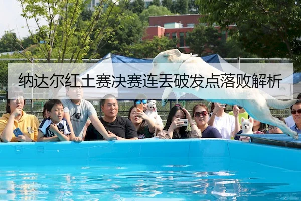 纳达尔红土赛决赛连丢破发点落败解析